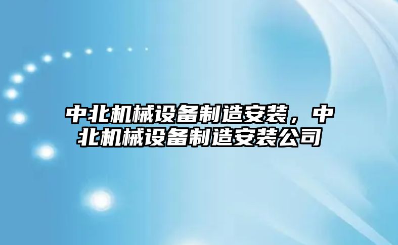 中北機(jī)械設(shè)備制造安裝，中北機(jī)械設(shè)備制造安裝公司