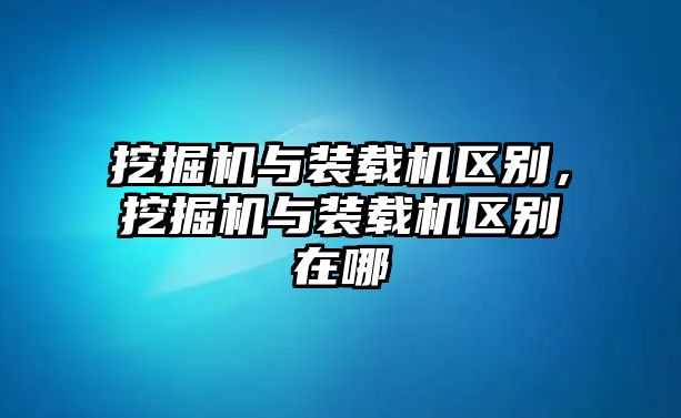 挖掘機與裝載機區(qū)別，挖掘機與裝載機區(qū)別在哪