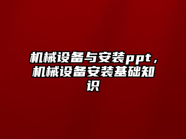 機(jī)械設(shè)備與安裝ppt，機(jī)械設(shè)備安裝基礎(chǔ)知識(shí)