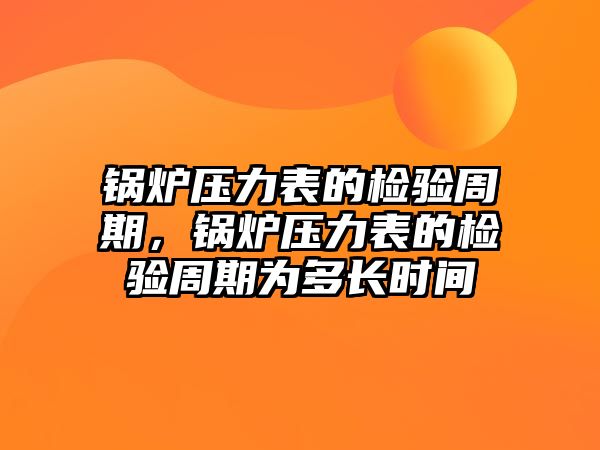 鍋爐壓力表的檢驗(yàn)周期，鍋爐壓力表的檢驗(yàn)周期為多長(zhǎng)時(shí)間