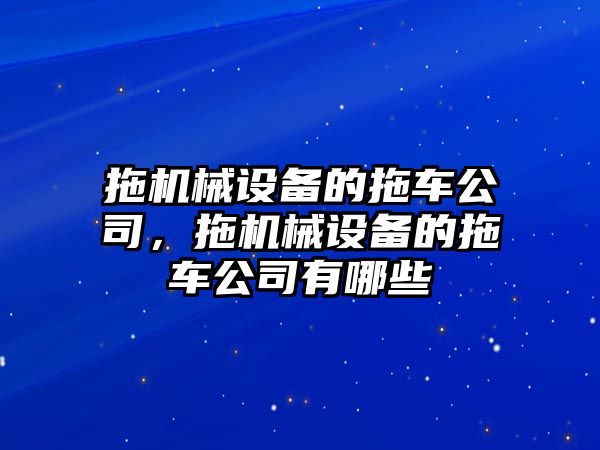 拖機械設(shè)備的拖車公司，拖機械設(shè)備的拖車公司有哪些