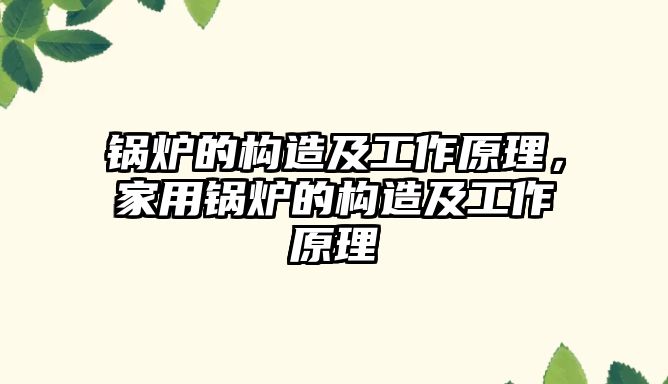 鍋爐的構(gòu)造及工作原理，家用鍋爐的構(gòu)造及工作原理