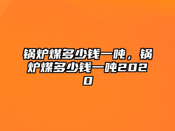 鍋爐煤多少錢一噸，鍋爐煤多少錢一噸2020