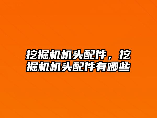 挖掘機機頭配件，挖掘機機頭配件有哪些