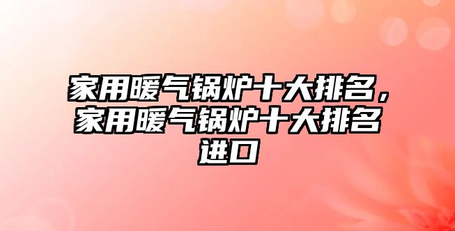 家用暖氣鍋爐十大排名，家用暖氣鍋爐十大排名進(jìn)口