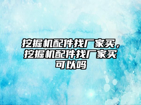 挖掘機配件找廠家買，挖掘機配件找廠家買可以嗎