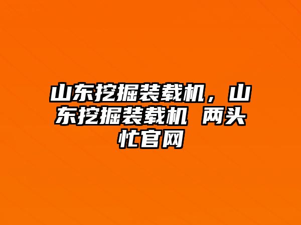 山東挖掘裝載機，山東挖掘裝載機 兩頭忙官網(wǎng)