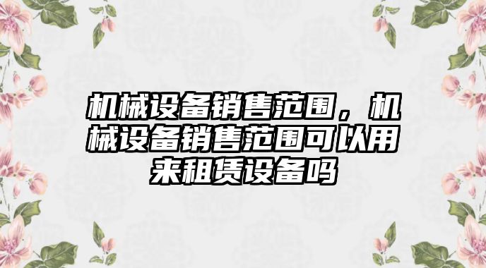 機械設(shè)備銷售范圍，機械設(shè)備銷售范圍可以用來租賃設(shè)備嗎