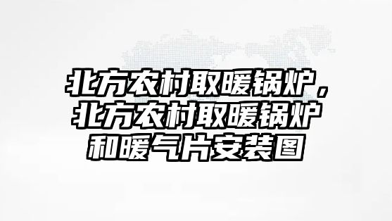 北方農村取暖鍋爐，北方農村取暖鍋爐和暖氣片安裝圖