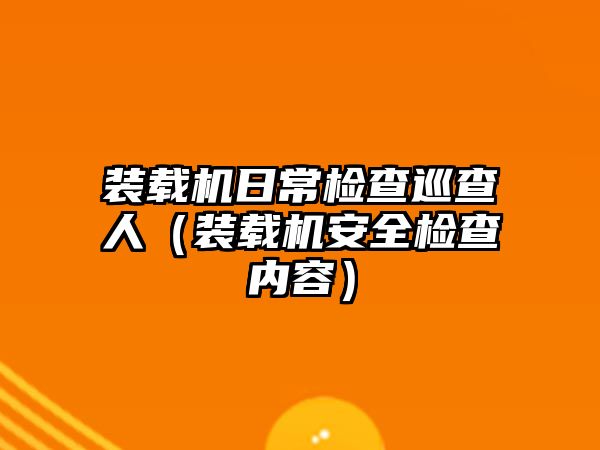 裝載機日常檢查巡查人（裝載機安全檢查內(nèi)容）