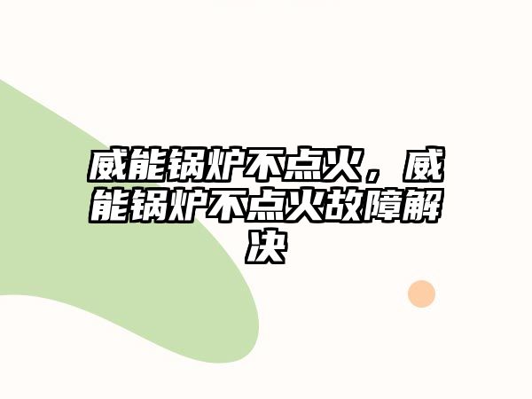 威能鍋爐不點(diǎn)火，威能鍋爐不點(diǎn)火故障解決