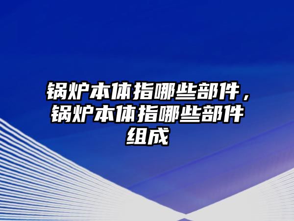 鍋爐本體指哪些部件，鍋爐本體指哪些部件組成