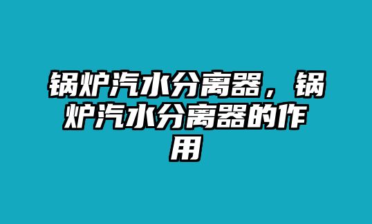 鍋爐汽水分離器，鍋爐汽水分離器的作用