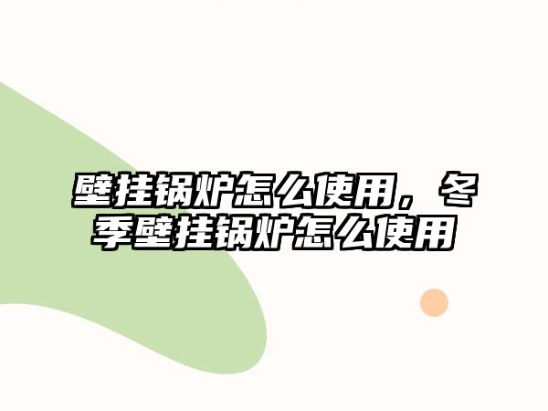 壁掛鍋爐怎么使用，冬季壁掛鍋爐怎么使用