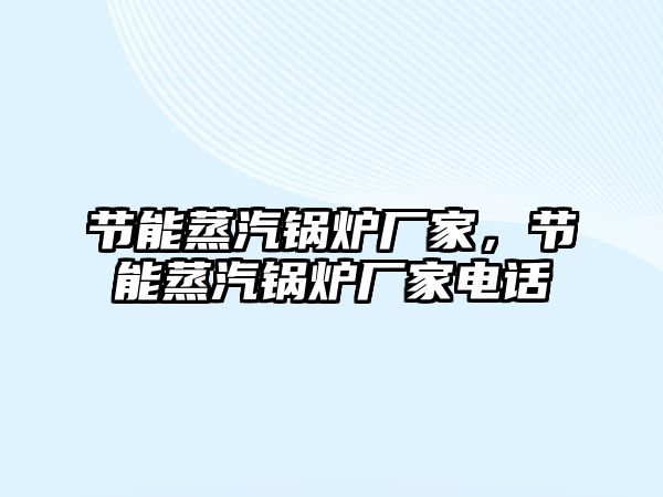 節(jié)能蒸汽鍋爐廠家，節(jié)能蒸汽鍋爐廠家電話