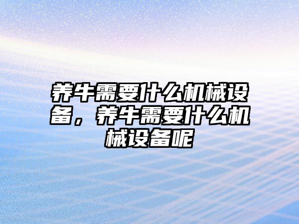 養(yǎng)牛需要什么機(jī)械設(shè)備，養(yǎng)牛需要什么機(jī)械設(shè)備呢