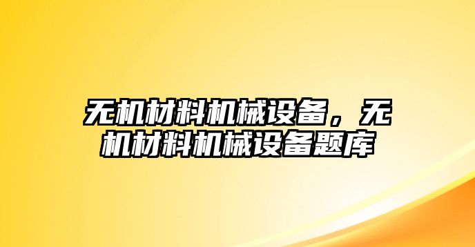 無機(jī)材料機(jī)械設(shè)備，無機(jī)材料機(jī)械設(shè)備題庫