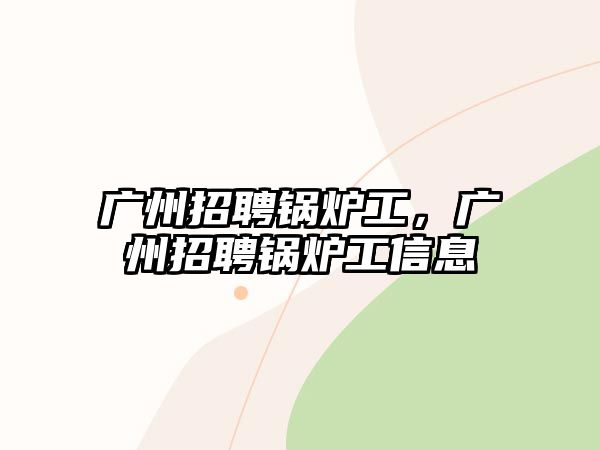 廣州招聘鍋爐工，廣州招聘鍋爐工信息