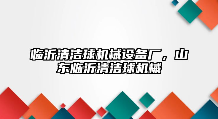 臨沂清潔球機械設(shè)備廠，山東臨沂清潔球機械