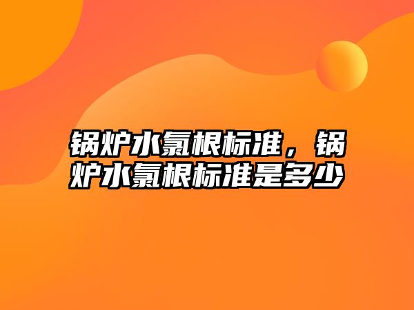 鍋爐水氯根標準，鍋爐水氯根標準是多少