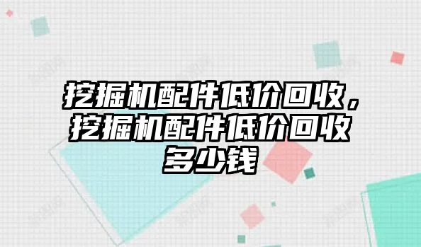 挖掘機(jī)配件低價回收，挖掘機(jī)配件低價回收多少錢