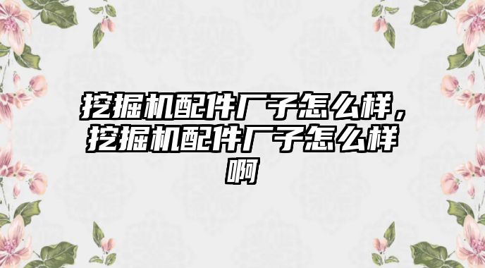 挖掘機配件廠子怎么樣，挖掘機配件廠子怎么樣啊