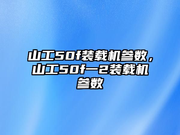 山工50f裝載機參數(shù)，山工50f一2裝載機參數(shù)