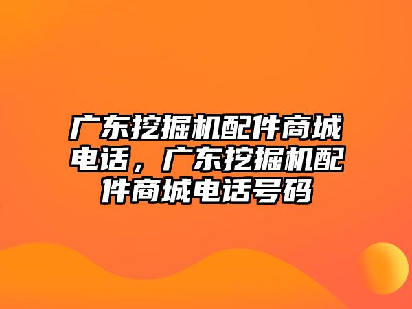 廣東挖掘機配件商城電話，廣東挖掘機配件商城電話號碼