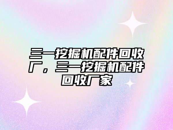 三一挖掘機配件回收廠，三一挖掘機配件回收廠家