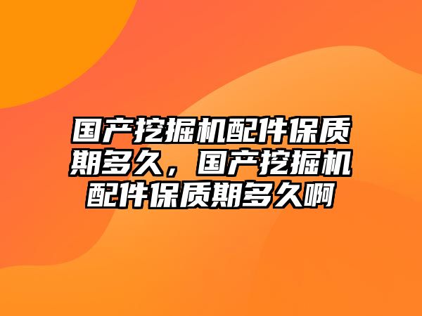 國產(chǎn)挖掘機配件保質(zhì)期多久，國產(chǎn)挖掘機配件保質(zhì)期多久啊