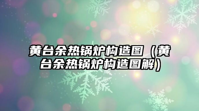 黃臺(tái)余熱鍋爐構(gòu)造圖（黃臺(tái)余熱鍋爐構(gòu)造圖解）