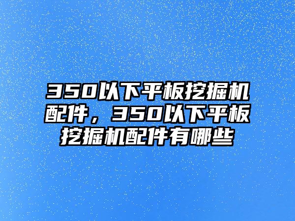 350以下平板挖掘機配件，350以下平板挖掘機配件有哪些