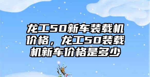 龍工50新車裝載機價格，龍工50裝載機新車價格是多少