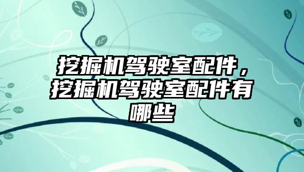 挖掘機駕駛室配件，挖掘機駕駛室配件有哪些