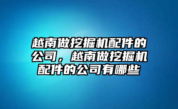 越南做挖掘機配件的公司，越南做挖掘機配件的公司有哪些