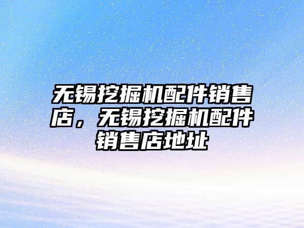 無錫挖掘機配件銷售店，無錫挖掘機配件銷售店地址