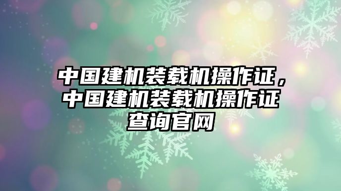 中國建機(jī)裝載機(jī)操作證，中國建機(jī)裝載機(jī)操作證查詢官網(wǎng)