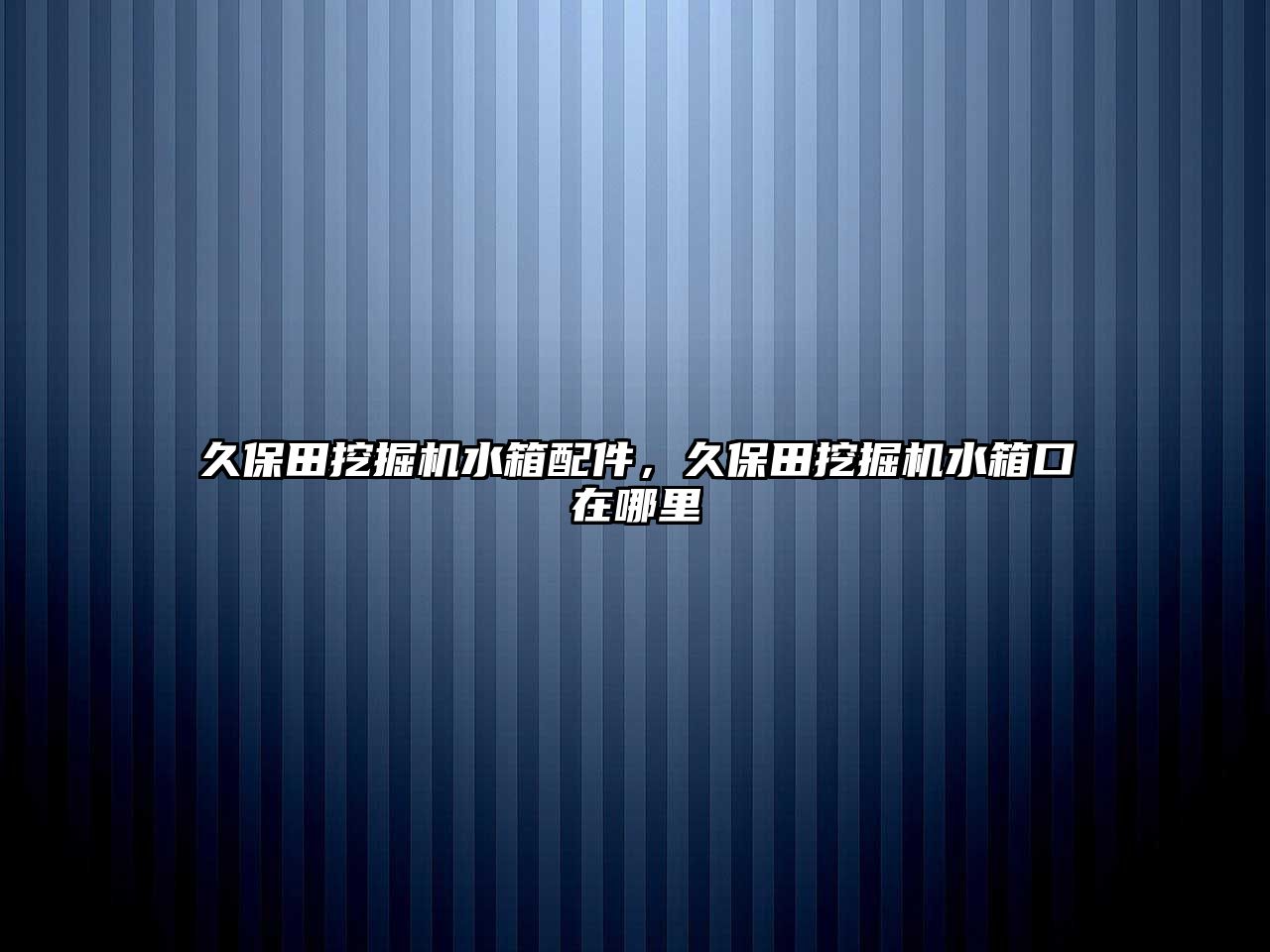 久保田挖掘機水箱配件，久保田挖掘機水箱口在哪里