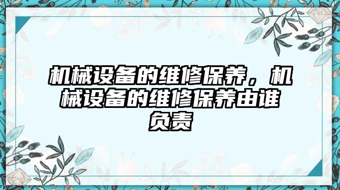 機械設(shè)備的維修保養(yǎng)，機械設(shè)備的維修保養(yǎng)由誰負(fù)責(zé)