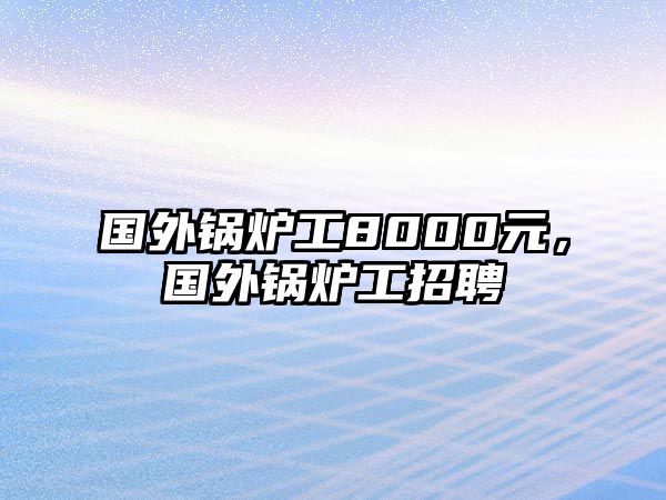 國外鍋爐工8000元，國外鍋爐工招聘