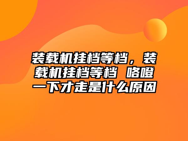 裝載機(jī)掛檔等檔，裝載機(jī)掛檔等檔 咯噔一下才走是什么原因