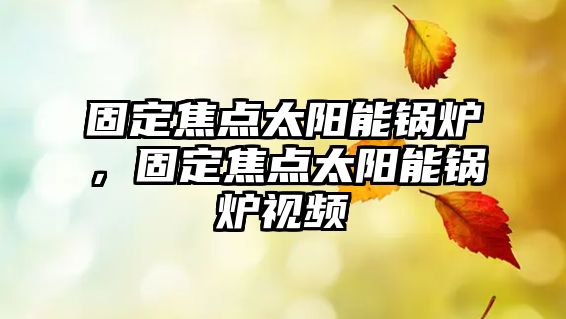 固定焦點(diǎn)太陽能鍋爐，固定焦點(diǎn)太陽能鍋爐視頻