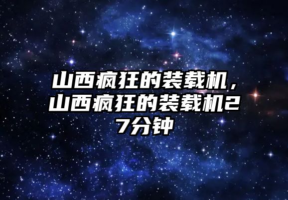 山西瘋狂的裝載機(jī)，山西瘋狂的裝載機(jī)27分鐘