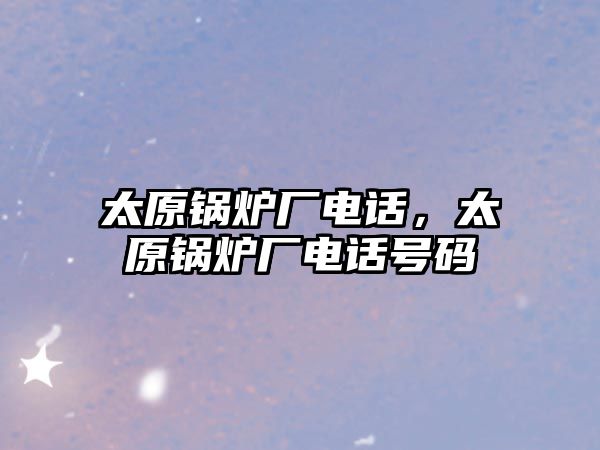 太原鍋爐廠電話，太原鍋爐廠電話號碼