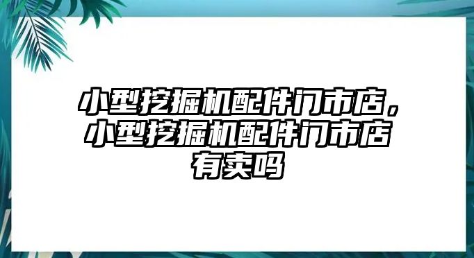 小型挖掘機配件門市店，小型挖掘機配件門市店有賣嗎