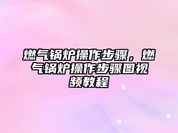 燃氣鍋爐操作步驟，燃氣鍋爐操作步驟圖視頻教程