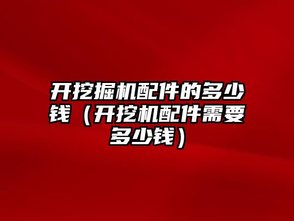 開挖掘機配件的多少錢（開挖機配件需要多少錢）