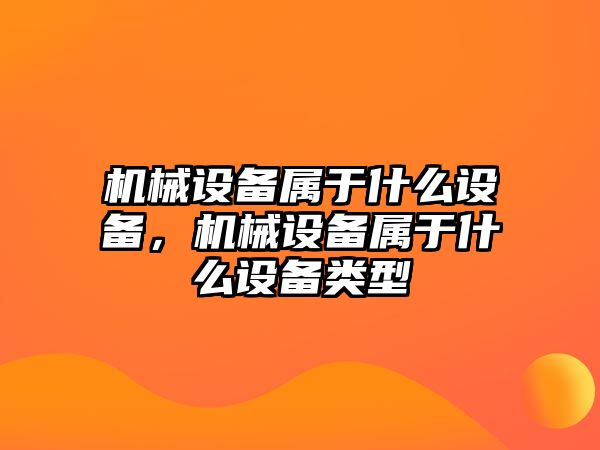 機械設(shè)備屬于什么設(shè)備，機械設(shè)備屬于什么設(shè)備類型