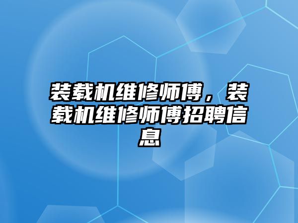 裝載機維修師傅，裝載機維修師傅招聘信息