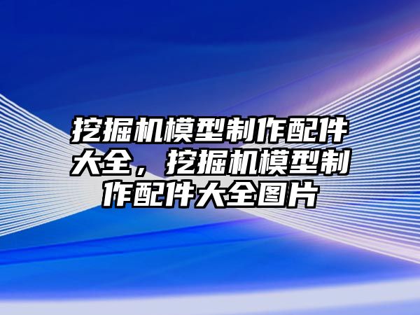 挖掘機模型制作配件大全，挖掘機模型制作配件大全圖片